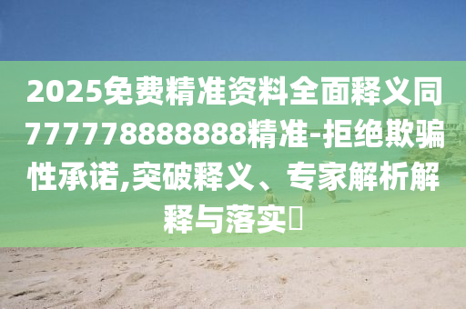 2025免費(fèi)精準(zhǔn)資料全面釋義同777778888888精準(zhǔn)-拒絕欺騙性承諾,突破釋義、專(zhuān)家解析解釋與落實(shí)?
