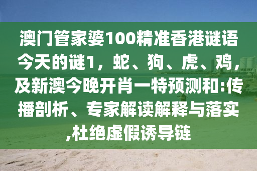 澳門管家婆100精準香港謎語今天的謎1，蛇、狗、虎、雞，及新澳今晚開肖一特預測和:傳播剖析、專家解讀解釋與落實,杜絕虛假誘導鏈