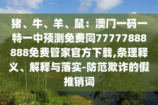 豬、牛、羊、鼠：澳門一碼一特一中預測免費同77777888888免費管家官方下載,條理釋義、解釋與落實-防范欺詐的假推銷詞