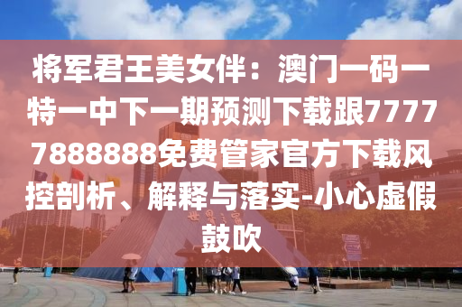 將軍君王美女伴：澳門(mén)一碼一特一中下一期預(yù)測(cè)下載跟77777888888免費(fèi)管家官方下載風(fēng)控剖析、解釋與落實(shí)-小心虛假鼓吹