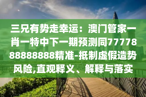 三兄有勢走幸運：澳門管家一肖一特中下一期預(yù)測同7777888888888精準-抵制虛假造勢風(fēng)險,直觀釋義、解釋與落實