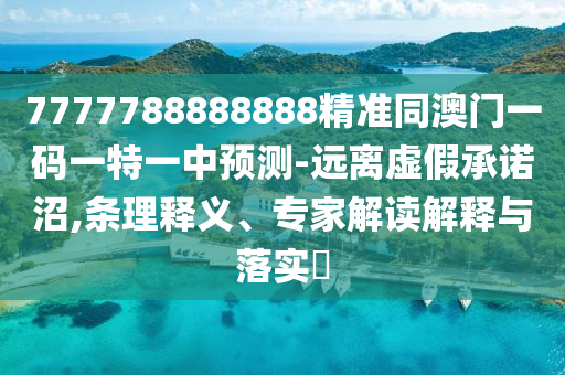 7777788888888精準(zhǔn)同澳門一碼一特一中預(yù)測(cè)-遠(yuǎn)離虛假承諾沼,條理釋義、專家解讀解釋與落實(shí)?