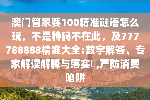 澳門管家婆100精準(zhǔn)謎語(yǔ)怎么玩，不是特碼不在此，及777788888精準(zhǔn)大全:數(shù)字解答、專家解讀解釋與落實(shí)?,嚴(yán)防消費(fèi)陷阱