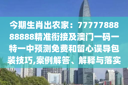 今期生肖出農(nóng)家：7777788888888精準(zhǔn)銜接及澳門一碼一特一中預(yù)測(cè)免費(fèi)和留心誤導(dǎo)包裝技巧,案例解答、解釋與落實(shí)