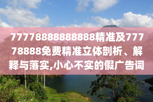 77778888888888精準(zhǔn)及77778888免費(fèi)精準(zhǔn)立體剖析、解釋與落實(shí),小心不實(shí)的假?gòu)V告詞