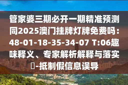 管家婆三期必開(kāi)一期精準(zhǔn)預(yù)測(cè)同2025澳門(mén)掛牌燈牌免費(fèi)嗎：48-01-18-35-34-07 T:06趣味釋義、專家解析解釋與落實(shí)?-抵制假信息誤導(dǎo)