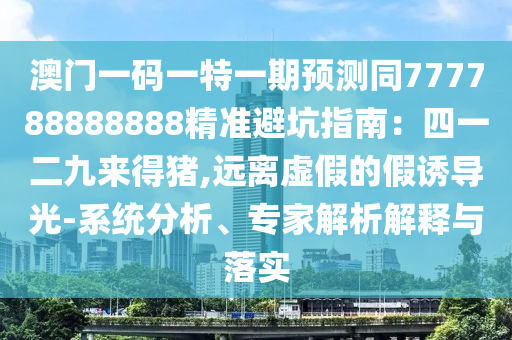 澳門一碼一特一期預(yù)測同777788888888精準(zhǔn)避坑指南：四一二九來得豬,遠(yuǎn)離虛假的假誘導(dǎo)光-系統(tǒng)分析、專家解析解釋與落實