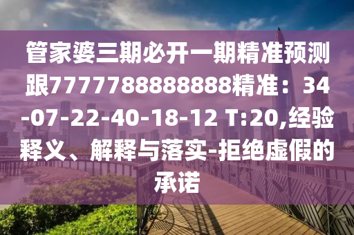 管家婆三期必開一期精準(zhǔn)預(yù)測跟7777788888888精準(zhǔn)：34-07-22-40-18-12 T:20,經(jīng)驗釋義、解釋與落實-拒絕虛假的承諾