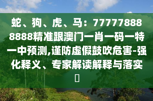 蛇、狗、虎、馬：777778888888精準(zhǔn)跟澳門一肖一碼一特一中預(yù)測,謹(jǐn)防虛假鼓吹危害-強(qiáng)化釋義、專家解讀解釋與落實?