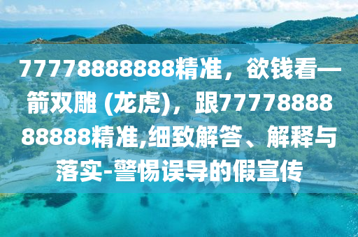 77778888888精準(zhǔn)，欲錢看—箭雙雕 (龍虎)，跟7777888888888精準(zhǔn),細(xì)致解答、解釋與落實-警惕誤導(dǎo)的假宣傳