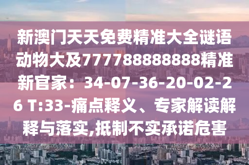 新澳門天天免費精準(zhǔn)大全謎語動物大及777788888888精準(zhǔn)新官家：34-07-36-20-02-26 T:33-痛點釋義、專家解讀解釋與落實,抵制不實承諾危害