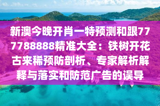 新澳今晚開肖一特預(yù)測和跟777788888精準(zhǔn)大全：鐵樹開花古來稀預(yù)防剖析、專家解析解釋與落實和防范廣告的誤導(dǎo)