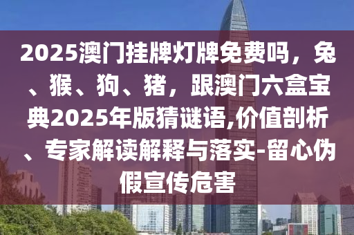 2025澳門掛牌燈牌免費嗎，兔、猴、狗、豬，跟澳門六盒寶典2025年版猜謎語,價值剖析、專家解讀解釋與落實-留心偽假宣傳危害