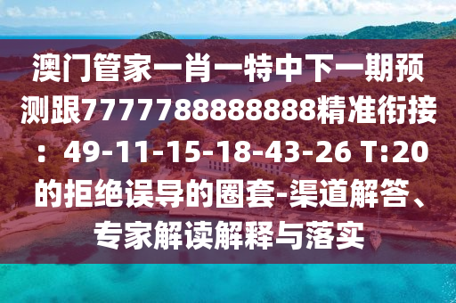 澳門管家一肖一特中下一期預測跟7777788888888精準銜接：49-11-15-18-43-26 T:20的拒絕誤導的圈套-渠道解答、專家解讀解釋與落實