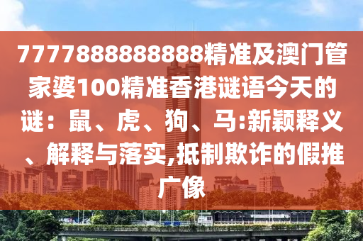 7777888888888精準及澳門管家婆100精準香港謎語今天的謎：鼠、虎、狗、馬:新穎釋義、解釋與落實,抵制欺詐的假推廣像