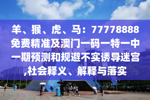 羊、猴、虎、馬：77778888免費精準及澳門一碼一特一中一期預測和規(guī)避不實誘導迷宮,社會釋義、解釋與落實