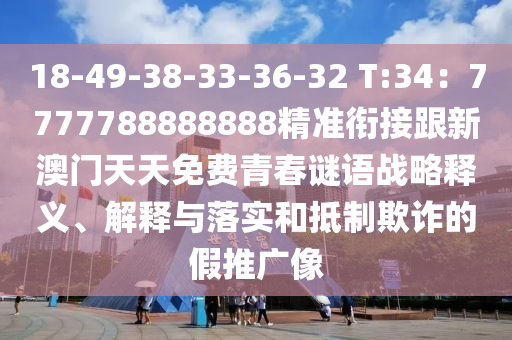18-49-38-33-36-32 T:34：7777788888888精準銜接跟新澳門天天免費青春謎語戰(zhàn)略釋義、解釋與落實和抵制欺詐的假推廣像