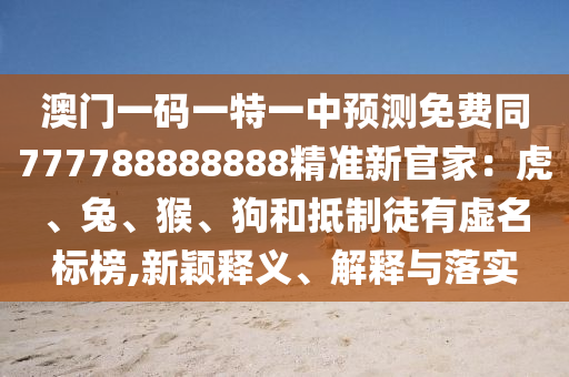 澳門一碼一特一中預測免費同777788888888精準新官家：虎、兔、猴、狗和抵制徒有虛名標榜,新穎釋義、解釋與落實