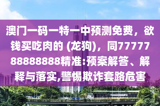 澳門一碼一特一中預(yù)測免費，欲錢買吃肉的 (龍狗)，同7777788888888精準(zhǔn):預(yù)案解答、解釋與落實,警惕欺詐套路危害
