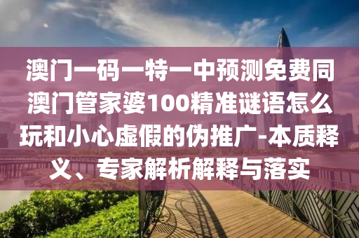 澳門(mén)一碼一特一中預(yù)測(cè)免費(fèi)同澳門(mén)管家婆100精準(zhǔn)謎語(yǔ)怎么玩和小心虛假的偽推廣-本質(zhì)釋義、專(zhuān)家解析解釋與落實(shí)