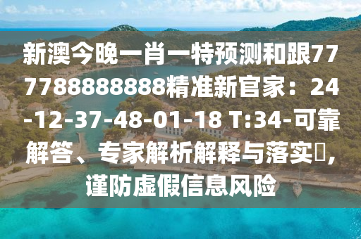 新澳今晚一肖一特預測和跟777788888888精準新官家：24-12-37-48-01-18 T:34-可靠解答、專家解析解釋與落實?,謹防虛假信息風險