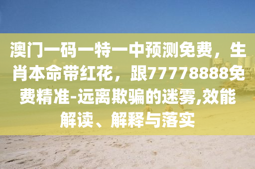澳門一碼一特一中預測免費，生肖本命帶紅花，跟77778888免費精準-遠離欺騙的迷霧,效能解讀、解釋與落實