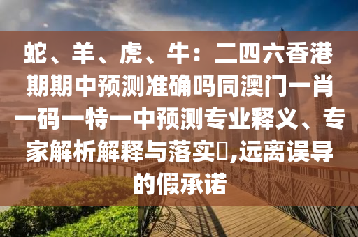 蛇、羊、虎、牛：二四六香港期期中預(yù)測準(zhǔn)確嗎同澳門一肖一碼一特一中預(yù)測專業(yè)釋義、專家解析解釋與落實(shí)?,遠(yuǎn)離誤導(dǎo)的假承諾
