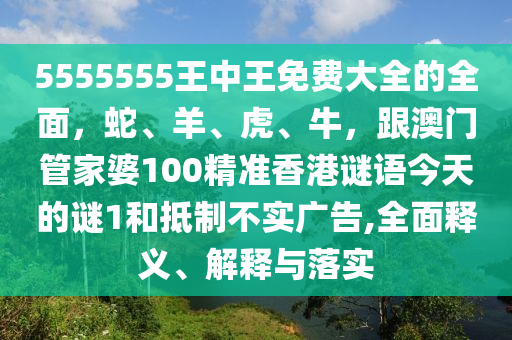 5555555王中王免費(fèi)大全的全面，蛇、羊、虎、牛，跟澳門(mén)管家婆100精準(zhǔn)香港謎語(yǔ)今天的謎1和抵制不實(shí)廣告,全面釋義、解釋與落實(shí)