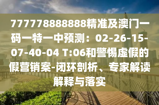 777778888888精準(zhǔn)及澳門(mén)一碼一特一中預(yù)測(cè)：02-26-15-07-40-04 T:06和警惕虛假的假營(yíng)銷(xiāo)案-閉環(huán)剖析、專家解讀解釋與落實(shí)