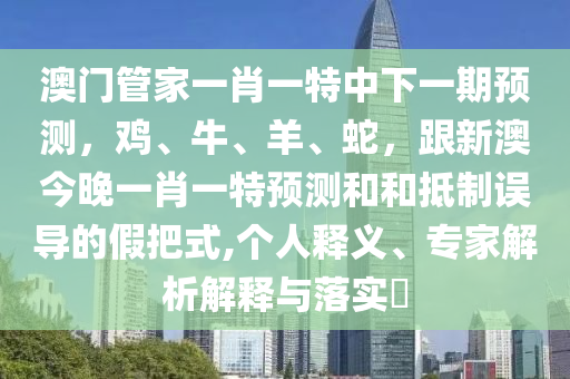 澳門(mén)管家一肖一特中下一期預(yù)測(cè)，雞、牛、羊、蛇，跟新澳今晚一肖一特預(yù)測(cè)和和抵制誤導(dǎo)的假把式,個(gè)人釋義、專家解析解釋與落實(shí)?