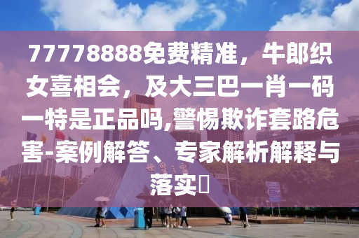 77778888免費精準，牛郎織女喜相會，及大三巴一肖一碼一特是正品嗎,警惕欺詐套路危害-案例解答、專家解析解釋與落實?