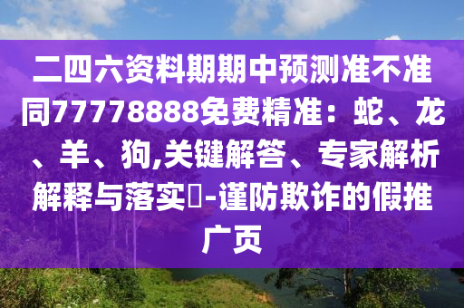 二四六資料期期中預(yù)測(cè)準(zhǔn)不準(zhǔn)同77778888免費(fèi)精準(zhǔn)：蛇、龍、羊、狗,關(guān)鍵解答、專家解析解釋與落實(shí)?-謹(jǐn)防欺詐的假推廣頁(yè)