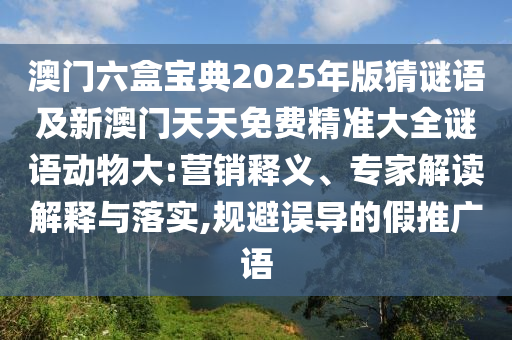澳門六盒寶典2025年版猜謎語(yǔ)及新澳門天天免費(fèi)精準(zhǔn)大全謎語(yǔ)動(dòng)物大:營(yíng)銷釋義、專家解讀解釋與落實(shí),規(guī)避誤導(dǎo)的假推廣語(yǔ)