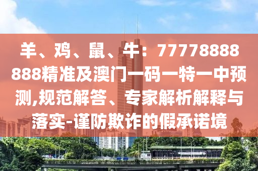 羊、雞、鼠、牛：77778888888精準(zhǔn)及澳門一碼一特一中預(yù)測(cè),規(guī)范解答、專家解析解釋與落實(shí)-謹(jǐn)防欺詐的假承諾境