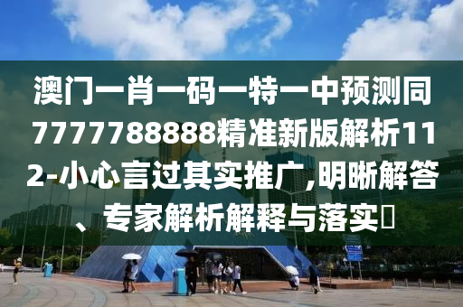 澳門一肖一碼一特一中預(yù)測(cè)同7777788888精準(zhǔn)新版解析112-小心言過(guò)其實(shí)推廣,明晰解答、專家解析解釋與落實(shí)?