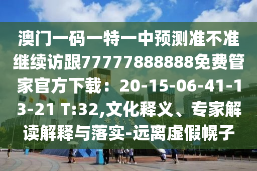 澳門一碼一特一中預(yù)測(cè)準(zhǔn)不準(zhǔn)繼續(xù)訪跟77777888888免費(fèi)管家官方下載：20-15-06-41-13-21 T:32,文化釋義、專家解讀解釋與落實(shí)-遠(yuǎn)離虛假幌子