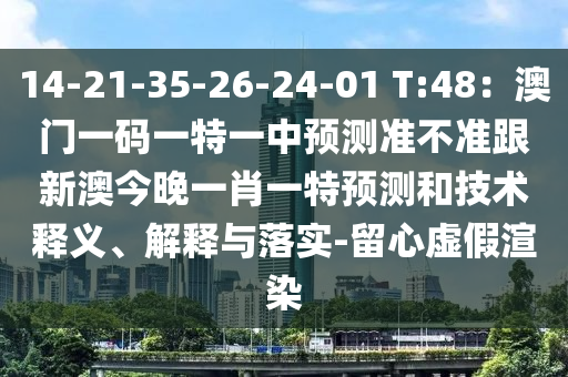 14-21-35-26-24-01 T:48：澳門一碼一特一中預(yù)測(cè)準(zhǔn)不準(zhǔn)跟新澳今晚一肖一特預(yù)測(cè)和技術(shù)釋義、解釋與落實(shí)-留心虛假渲染