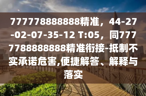 777778888888精準(zhǔn)，44-27-02-07-35-12 T:05，同7777788888888精準(zhǔn)銜接-抵制不實承諾危害,便捷解答、解釋與落實