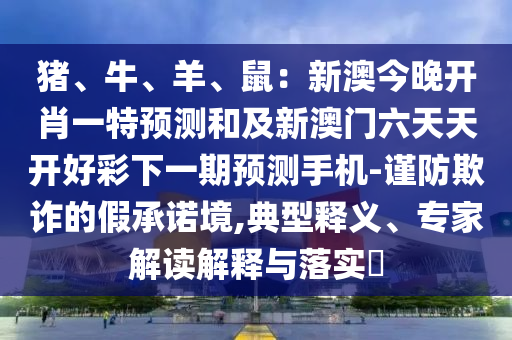 豬、牛、羊、鼠：新澳今晚開肖一特預(yù)測和及新澳門六天天開好彩下一期預(yù)測手機(jī)-謹(jǐn)防欺詐的假承諾境,典型釋義、專家解讀解釋與落實?