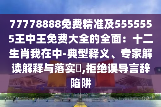 77778888免費精準(zhǔn)及5555555王中王免費大全的全面：十二生肖我在中-典型釋義、專家解讀解釋與落實?,拒絕誤導(dǎo)言辭陷阱