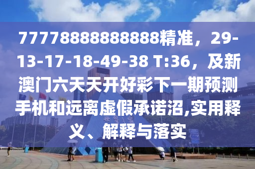 77778888888888精準(zhǔn)，29-13-17-18-49-38 T:36，及新澳門六天天開好彩下一期預(yù)測手機(jī)和遠(yuǎn)離虛假承諾沼,實用釋義、解釋與落實