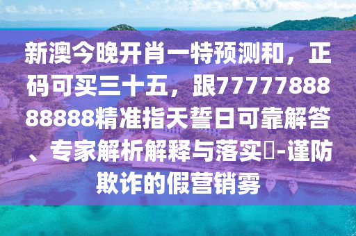 新澳今晚開(kāi)肖一特預(yù)測(cè)和，正碼可買(mǎi)三十五，跟7777788888888精準(zhǔn)指天誓日可靠解答、專(zhuān)家解析解釋與落實(shí)?-謹(jǐn)防欺詐的假營(yíng)銷(xiāo)霧