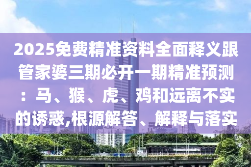 2025免費(fèi)精準(zhǔn)資料全面釋義跟管家婆三期必開(kāi)一期精準(zhǔn)預(yù)測(cè)：馬、猴、虎、雞和遠(yuǎn)離不實(shí)的誘惑,根源解答、解釋與落實(shí)