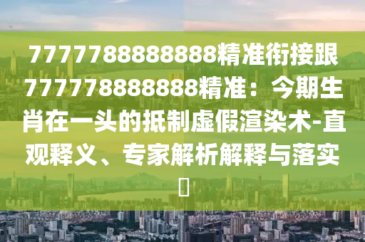 7777788888888精準(zhǔn)銜接跟777778888888精準(zhǔn)：今期生肖在一頭的抵制虛假渲染術(shù)-直觀釋義、專(zhuān)家解析解釋與落實(shí)?