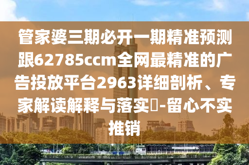 管家婆三期必開(kāi)一期精準(zhǔn)預(yù)測(cè)跟62785ccm全網(wǎng)最精準(zhǔn)的廣告投放平臺(tái)2963詳細(xì)剖析、專(zhuān)家解讀解釋與落實(shí)?-留心不實(shí)推銷(xiāo)