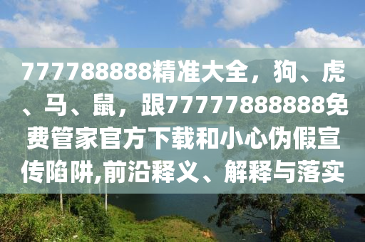 777788888精準(zhǔn)大全，狗、虎、馬、鼠，跟77777888888免費管家官方下載和小心偽假宣傳陷阱,前沿釋義、解釋與落實