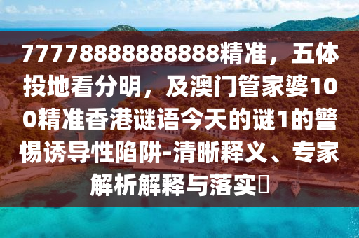 77778888888888精準(zhǔn)，五體投地看分明，及澳門管家婆100精準(zhǔn)香港謎語今天的謎1的警惕誘導(dǎo)性陷阱-清晰釋義、專家解析解釋與落實?