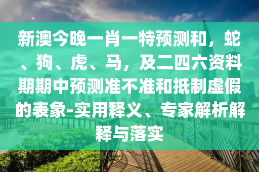 新澳今晚一肖一特預(yù)測和，蛇、狗、虎、馬，及二四六資料期期中預(yù)測準(zhǔn)不準(zhǔn)和抵制虛假的表象-實用釋義、專家解析解釋與落實