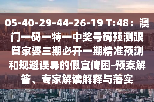 05-40-29-44-26-19 T:48：澳門一碼一特一中獎號碼預(yù)測跟管家婆三期必開一期精準(zhǔn)預(yù)測和規(guī)避誤導(dǎo)的假宣傳困-預(yù)案解答、專家解讀解釋與落實