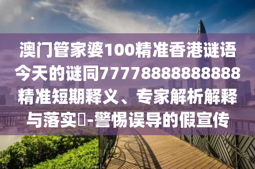 澳門管家婆100精準(zhǔn)香港謎語今天的謎同77778888888888精準(zhǔn)短期釋義、專家解析解釋與落實?-警惕誤導(dǎo)的假宣傳